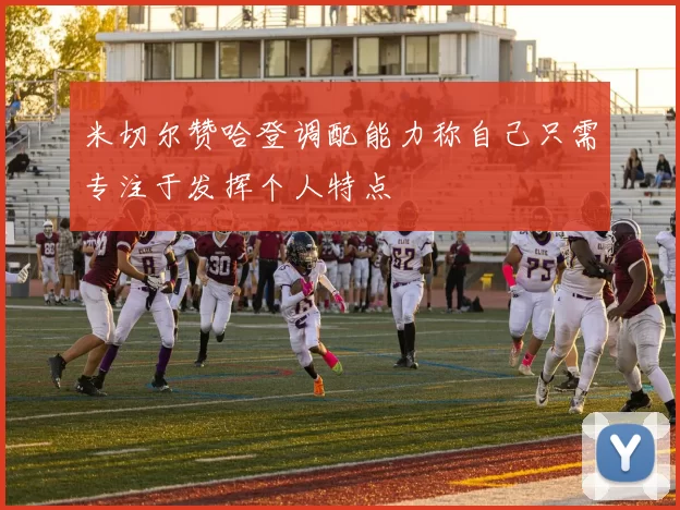 米切尔赞哈登调配能力称自己只需专注于发挥个人特点