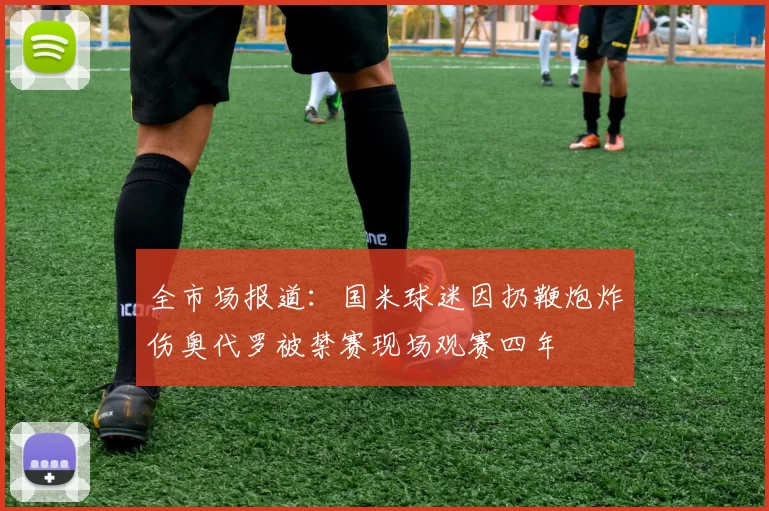 全市场报道：国米球迷因扔鞭炮炸伤奥代罗被禁赛现场观赛四年