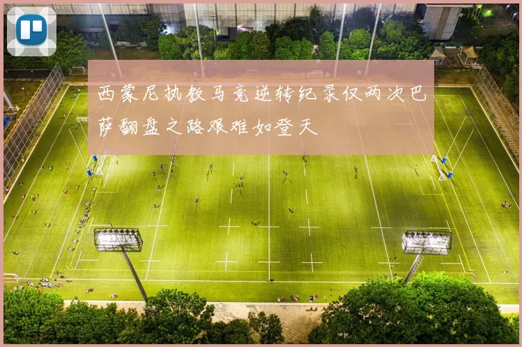 西蒙尼执教马竞逆转纪录仅两次巴萨翻盘之路艰难如登天