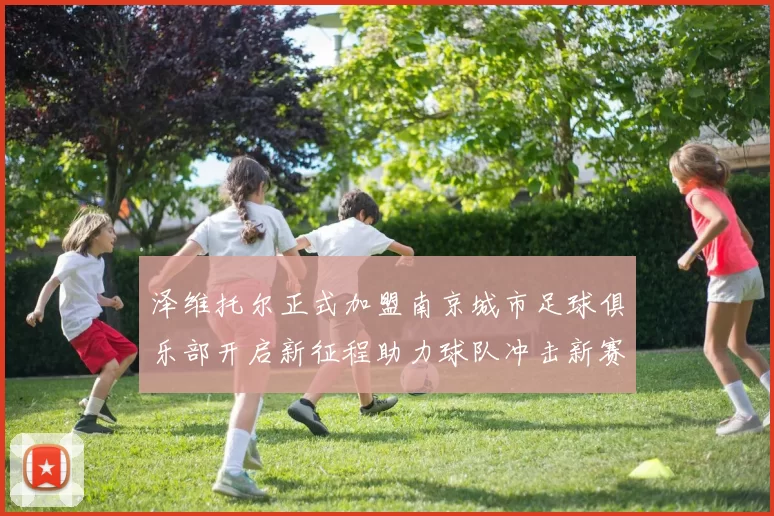 泽维托尔正式加盟南京城市足球俱乐部开启新征程助力球队冲击新赛季