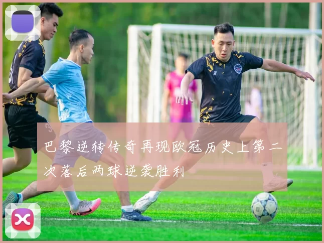 巴黎逆转传奇再现欧冠历史上第二次落后两球逆袭胜利
