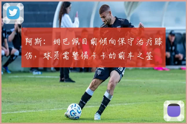 阿斯：姆巴佩目前倾向保守治疗膝伤，球员需警惕卡卡的前车之鉴