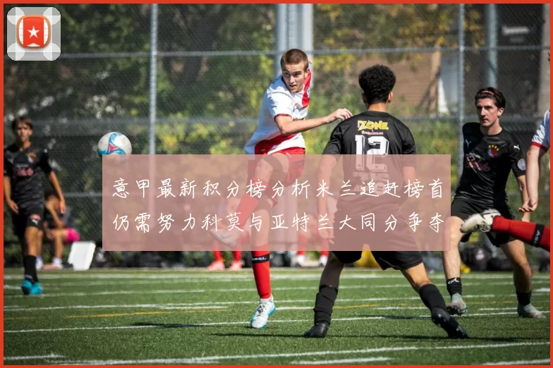 意甲最新积分榜分析米兰追赶榜首仍需努力科莫与亚特兰大同分争夺前列