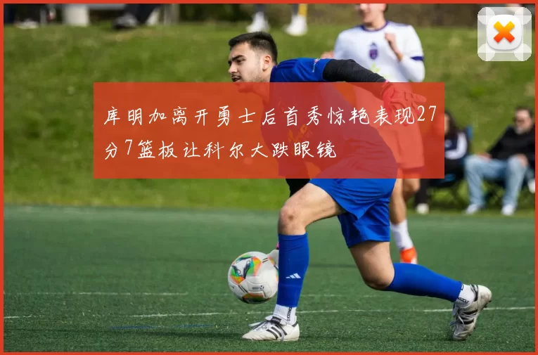 库明加离开勇士后首秀惊艳表现27分7篮板让科尔大跌眼镜