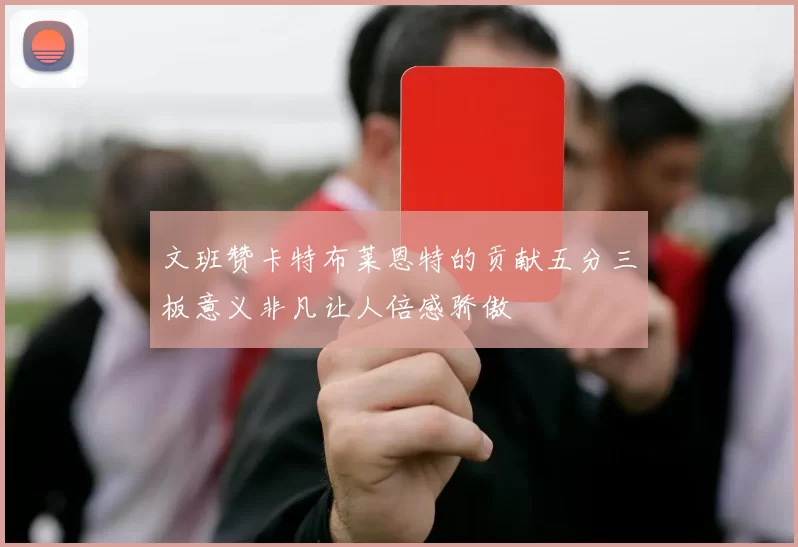 文班赞卡特布莱恩特的贡献五分三板意义非凡让人倍感骄傲