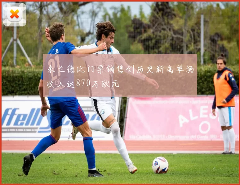 米兰德比门票销售创历史新高单场收入达870万欧元