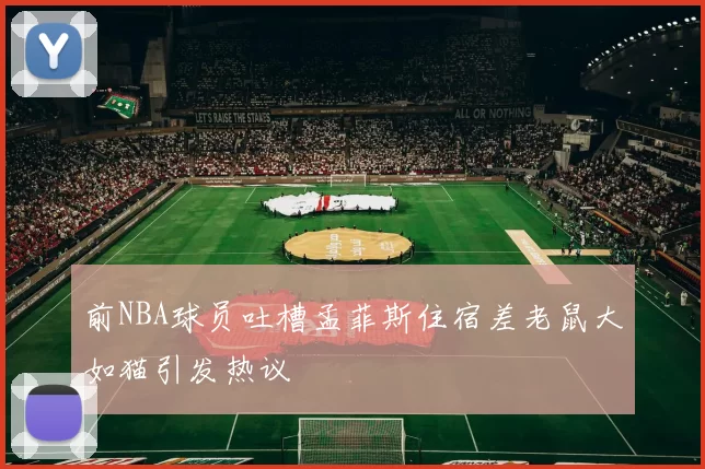 前NBA球员吐槽孟菲斯住宿差老鼠大如猫引发热议