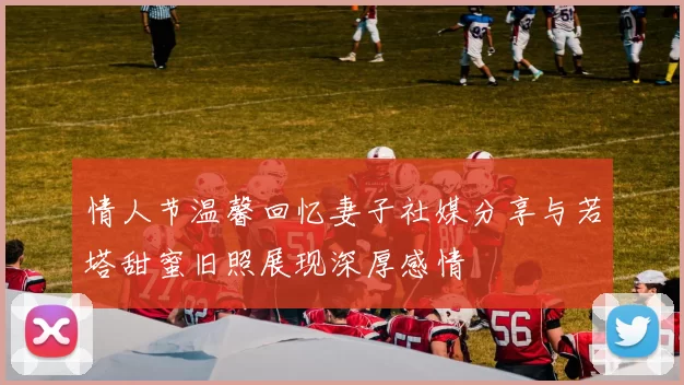 情人节温馨回忆妻子社媒分享与若塔甜蜜旧照展现深厚感情
