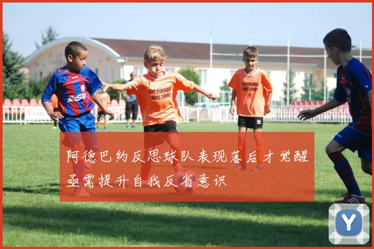 阿德巴约反思球队表现落后才觉醒亟需提升自我反省意识