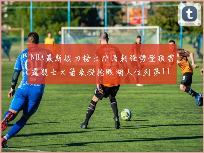 NBA最新战力榜出炉马刺强势登顶雷霆骑士火箭表现抢眼湖人位列第11