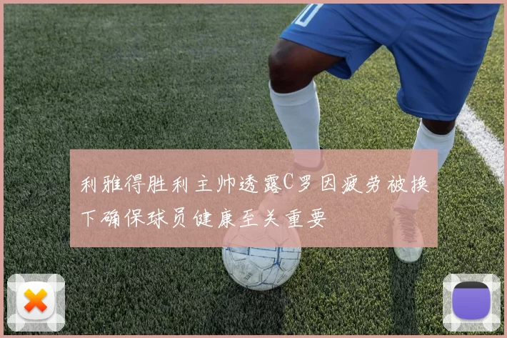 利雅得胜利主帅透露C罗因疲劳被换下确保球员健康至关重要