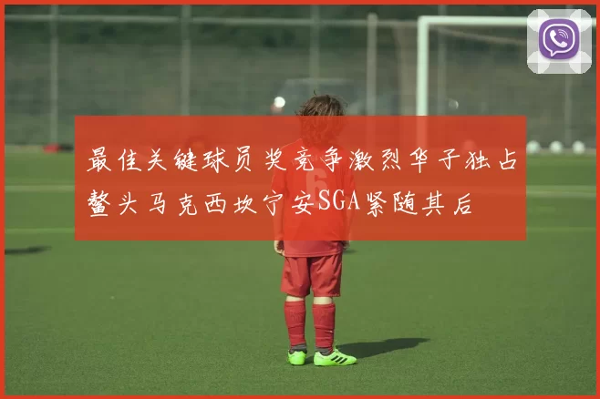 最佳关键球员奖竞争激烈华子独占鳌头马克西坎宁安SGA紧随其后