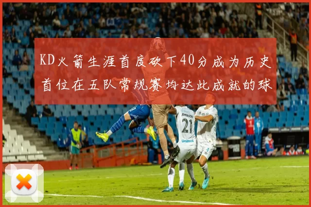 KD火箭生涯首度砍下40分成为历史首位在五队常规赛均达此成就的球员