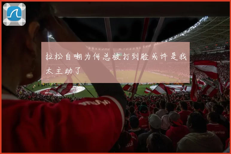 拉松自嘲为何总被打到脸或许是我太主动了