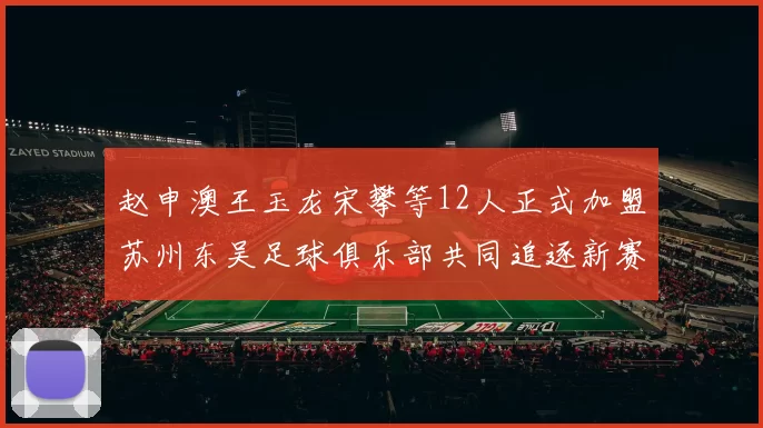 赵申澳王玉龙宋攀等12人正式加盟苏州东吴足球俱乐部共同追逐新赛季目标