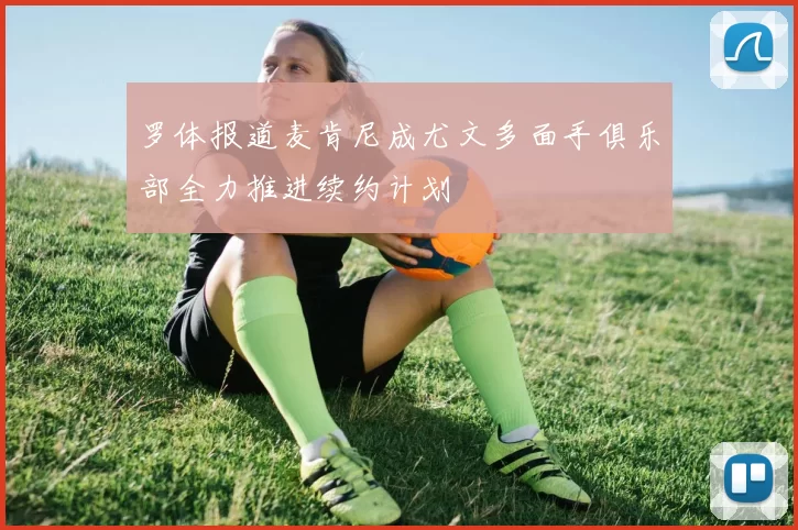 罗体报道麦肯尼成尤文多面手俱乐部全力推进续约计划