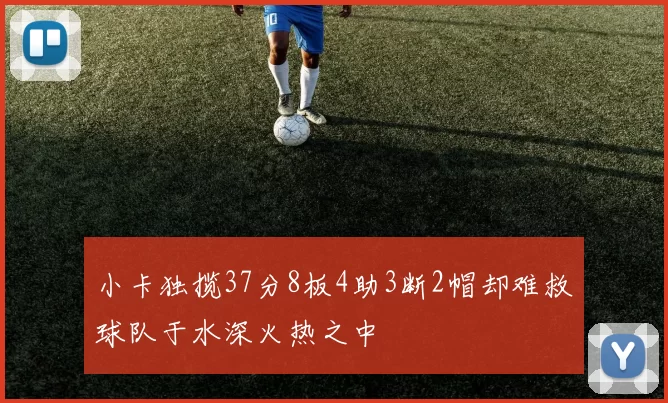 小卡独揽37分8板4助3断2帽却难救球队于水深火热之中